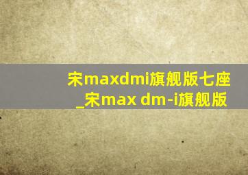 宋maxdmi旗舰版七座_宋max dm-i旗舰版